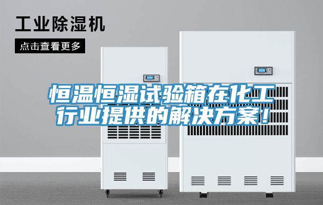 恒溫恒濕試驗箱在化工行業提供的解決方案！