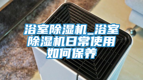 浴室91看片网站_浴室91看片网站日常使用如何保養