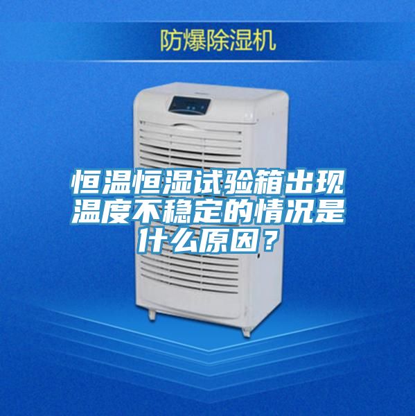 恒溫恒濕試驗箱出現溫度不穩定的情況是什麽原因？