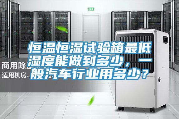恒溫恒濕試驗箱最低濕度能做到多少，一般汽車行業用多少？
