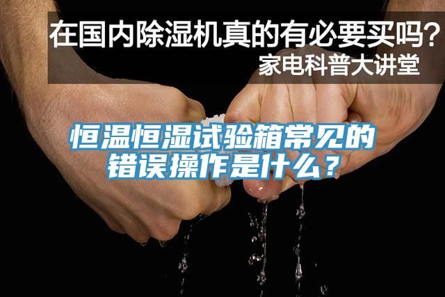 恒溫恒濕試驗箱常見的錯誤操作是什麽？