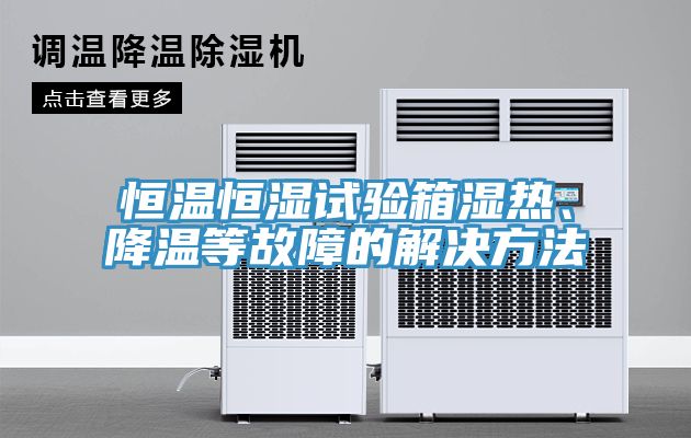 恒溫恒濕試驗箱濕熱、降溫等故障的解決方法