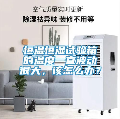 恒溫恒濕試驗箱的溫度一直波動很大，該怎麽辦？