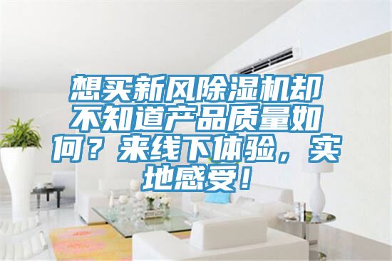 想買新風91看片网站卻不知道產品質量如何？來線下體驗，實地感受！