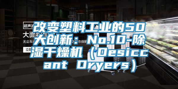 改變塑料工業的50大創新：No.10-除濕幹燥機（Desiccant Dryers）