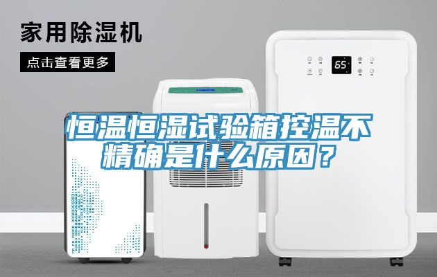 恒溫恒濕試驗箱控溫不精確是什麽原因？