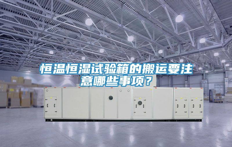 恒溫恒濕試驗箱的搬運要注意哪些事項？