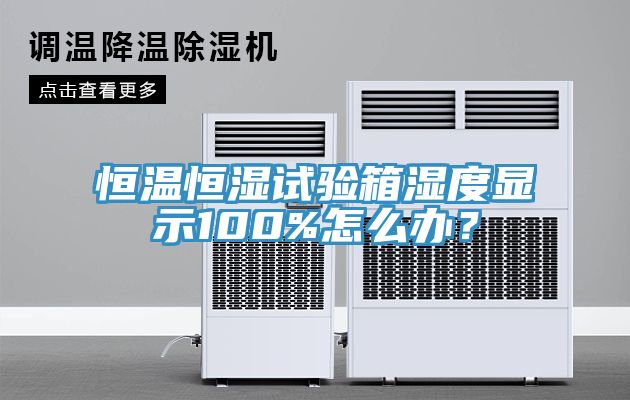 恒溫恒濕試驗箱濕度顯示100%怎麽辦？