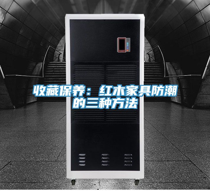 收藏保養：紅木家具防潮的三種方法