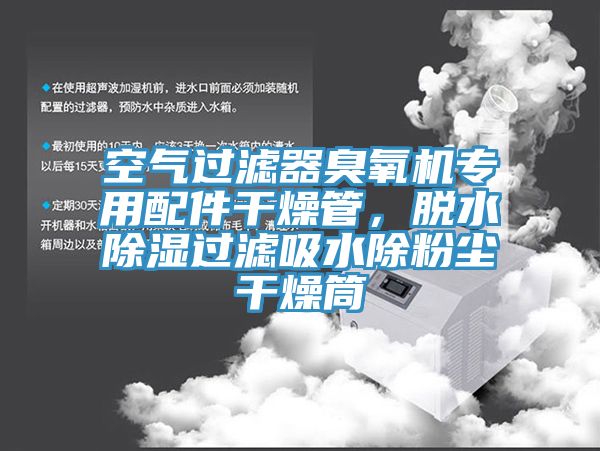 空氣過濾器臭氧機專用配件幹燥管，脫水除濕過濾吸水除粉塵幹燥筒