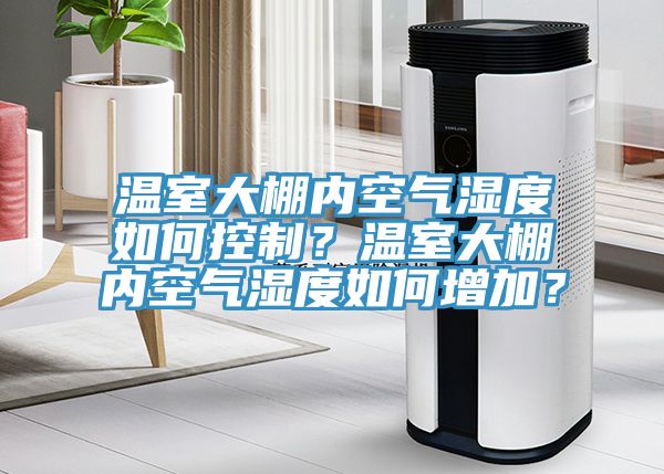 溫室大棚內空氣濕度如何控製？溫室大棚內空氣濕度如何增加？