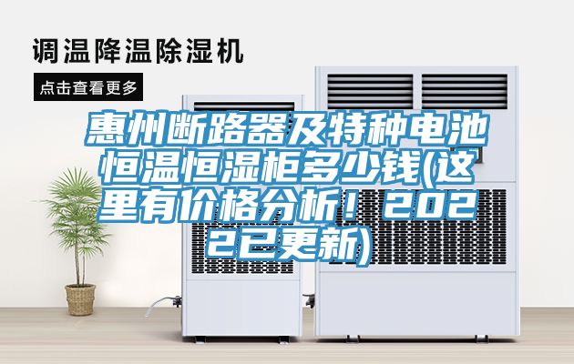 惠州斷路器及特種電池恒溫恒濕櫃多少錢(這裏有價格分析！2022已更新)