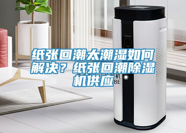 紙張回潮太潮濕如何解決？紙張回潮91看片网站供應