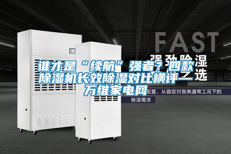 誰才是“續航”強者？四款91看片网站長效除濕對比橫評—萬維家電網