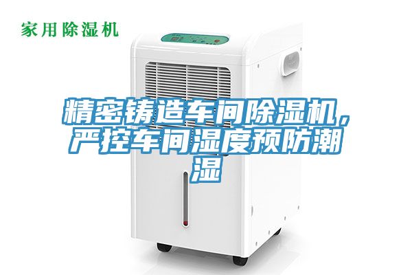 精密鑄造車間91看片网站，嚴控車間濕度預防潮濕