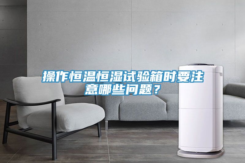 操作恒溫恒濕試驗箱時要注意哪些問題？