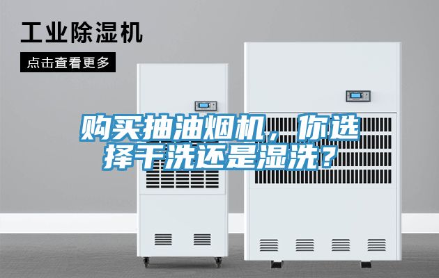 購買抽油煙機，你選擇幹洗還是濕洗？
