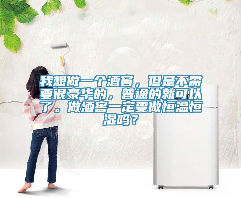我想做一個酒窖，但是不需要很豪華的，普通的就可以了。做酒窖一定要做恒溫恒濕嗎？