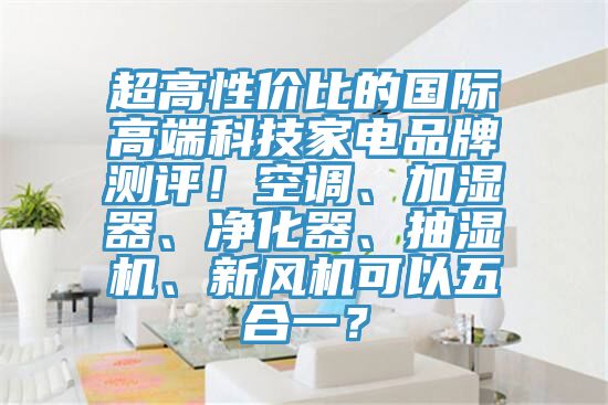 超高性價比的國際高端科技家電品牌測評！空調、加濕器、淨化器、抽濕機、新風機可以五合一？