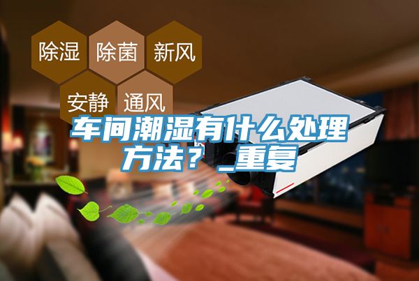車間潮濕有什麽處理方法？_重複