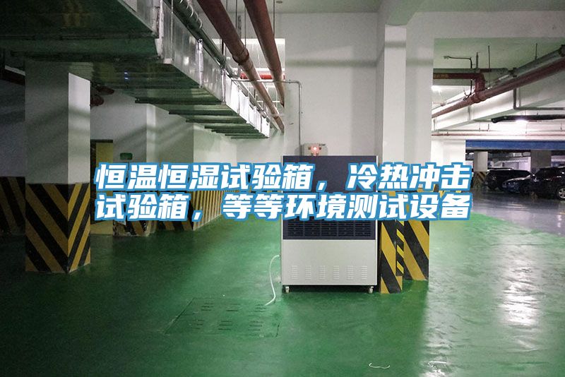 恒溫恒濕試驗箱，冷熱衝擊試驗箱，等等環境測試設備