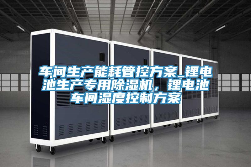 車間生產能耗管控方案_鋰電池生產專用91看片网站，鋰電池車間濕度控製方案