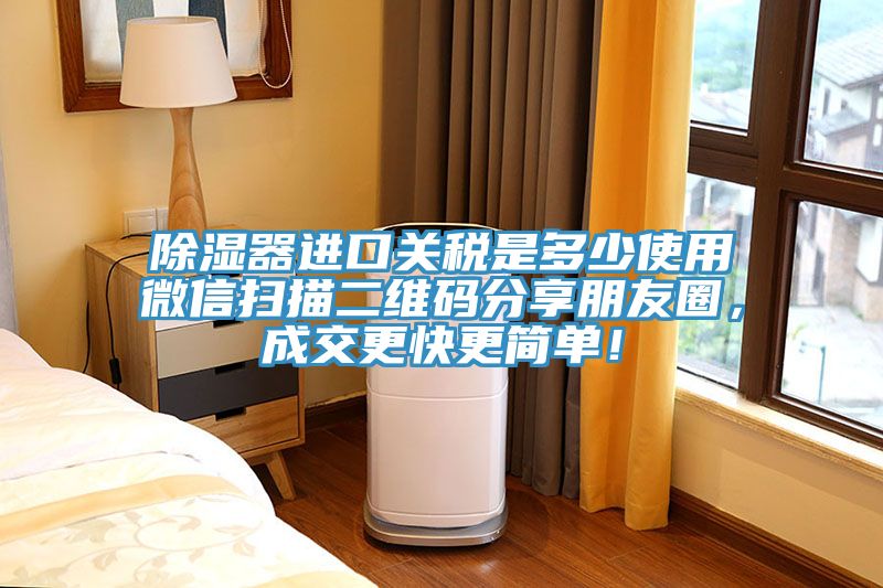 除濕器進口關稅是多少使用微信掃描二維碼分享朋友圈，成交更快更簡單！