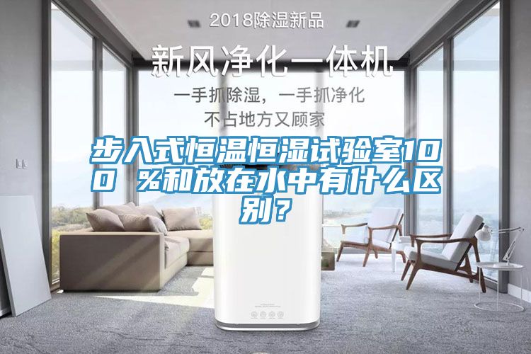 步入式恒溫恒濕試驗室100 %和放在水中有什麽區別？