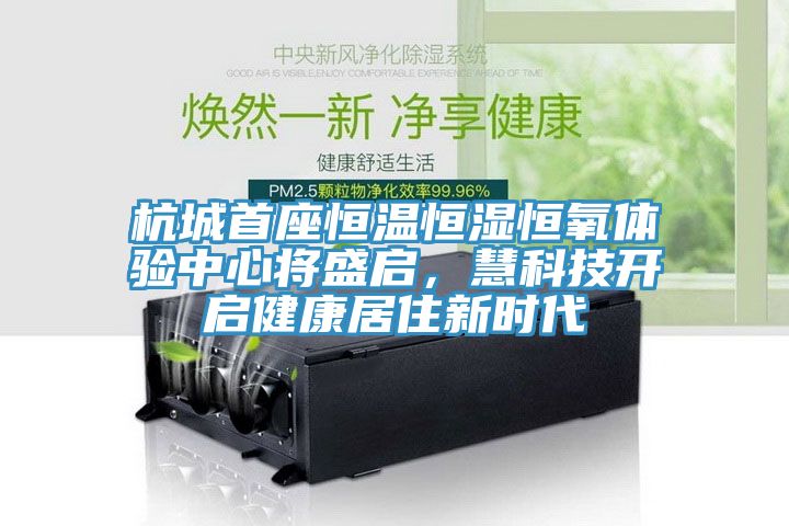 杭城首座恒溫恒濕恒氧體驗中心將盛啟，慧科技開啟健康居住新時代