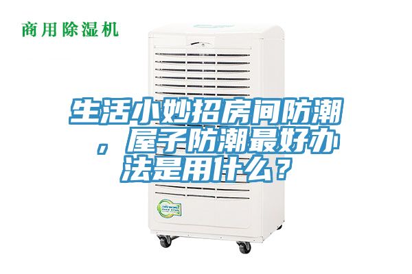 生活小妙招房間防潮 ，屋子防潮最好辦法是用什麽？