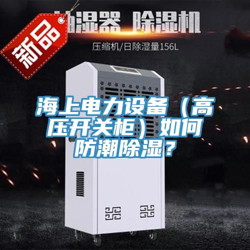 海上電力設備（高壓開關櫃）如何防潮除濕？