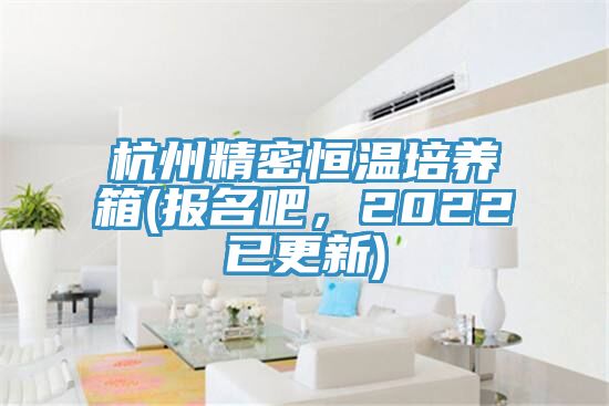 杭州精密恒溫培養箱(報名吧，2022已更新)