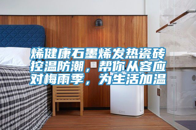 烯健康石墨烯發熱瓷磚控溫防潮，幫你從容應對梅雨季，為生活加溫