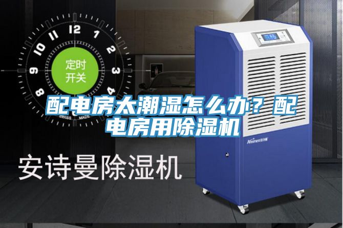 配電房太潮濕怎麽辦？配電房用91看片网站