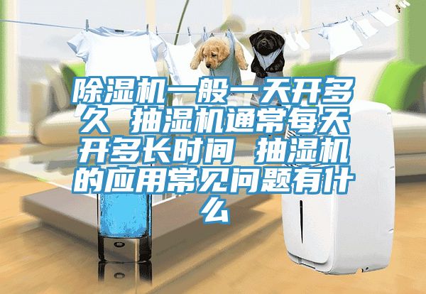 91看片网站一般一天開多久 抽濕機通常每天開多長時間 抽濕機的應用常見問題有什麽