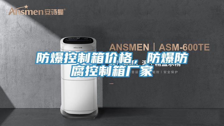 防爆控製箱價格，防爆防腐控製箱廠家