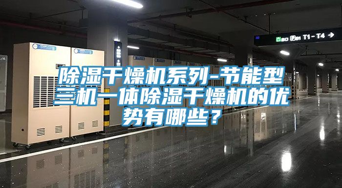 除濕幹燥機係列-節能型三機一體除濕幹燥機的優勢有哪些？