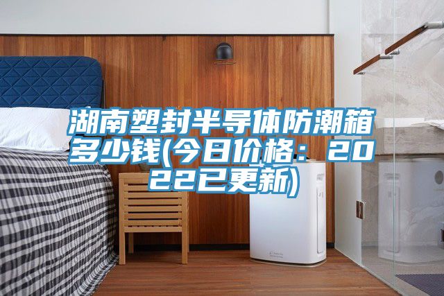 湖南塑封半導體防潮箱多少錢(今日價格：2022已更新)