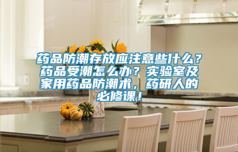 藥品防潮存放應注意些什麽？藥品受潮怎麽辦？實驗室及家用藥品防潮術，藥研人的必修課！
