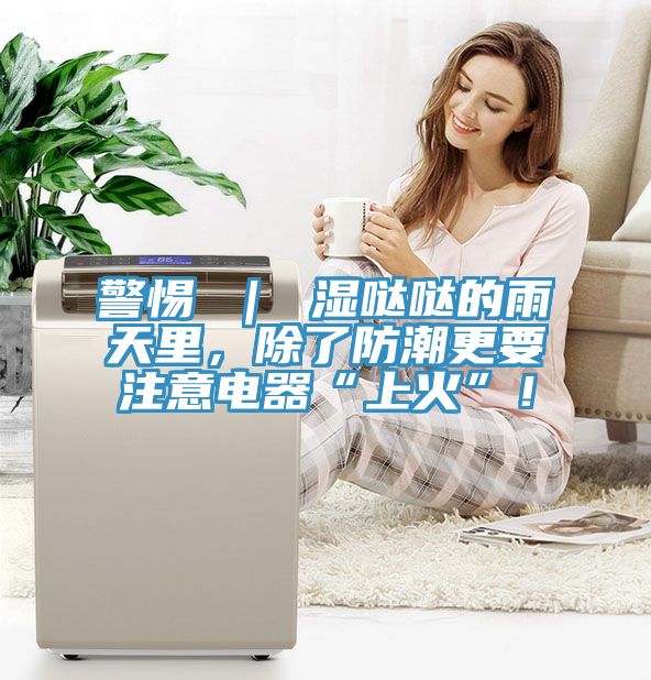 警惕 ｜ 濕噠噠的雨天裏，除了防潮更要注意電器“上火”！