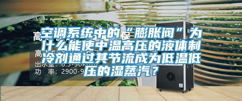 空調係統中的“膨脹閥”為什麽能使中溫高壓的液體製冷劑通過其節流成為低溫低壓的濕蒸汽？