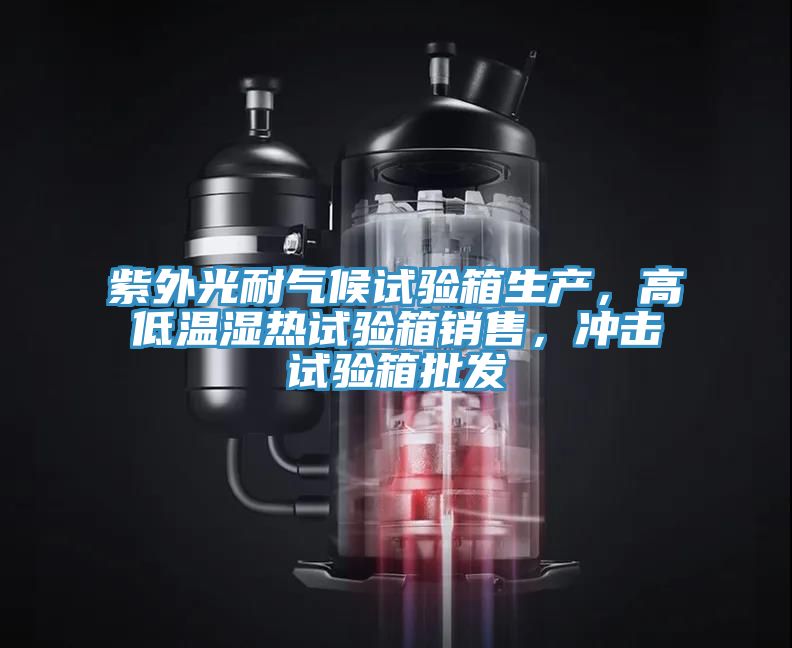 紫外光耐氣候試驗箱生產，高低溫濕熱試驗箱銷售，衝擊試驗箱批發