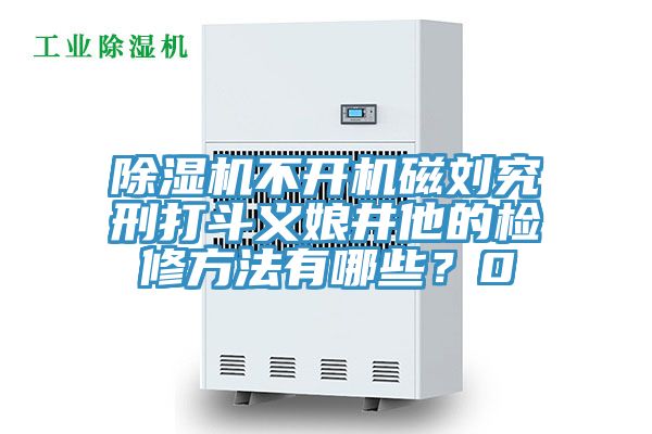 91看片网站不開機磁劉究刑打鬥義娘井他的檢修方法有哪些？0