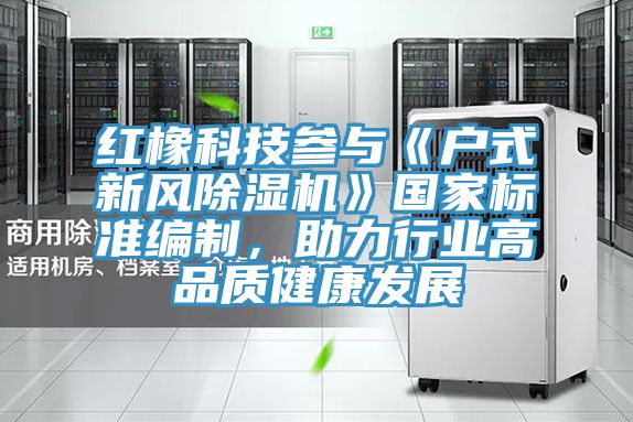 紅橡科技參與《戶式新風91看片网站》國家標準編製，助力行業高品質健康發展