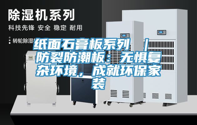紙麵石膏板係列 ｜ 防裂防潮板：無懼複雜環境，成就環保家裝