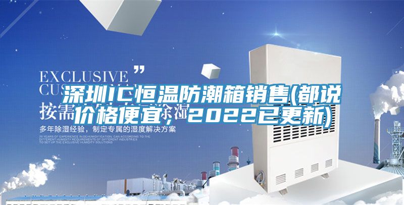 深圳IC恒溫防潮箱銷售(都說價格便宜，2022已更新)