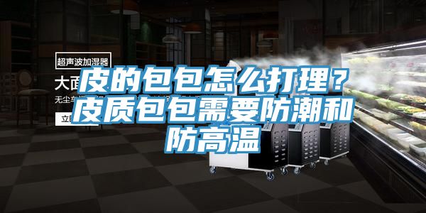皮的包包怎麽打理？皮質包包需要防潮和防高溫