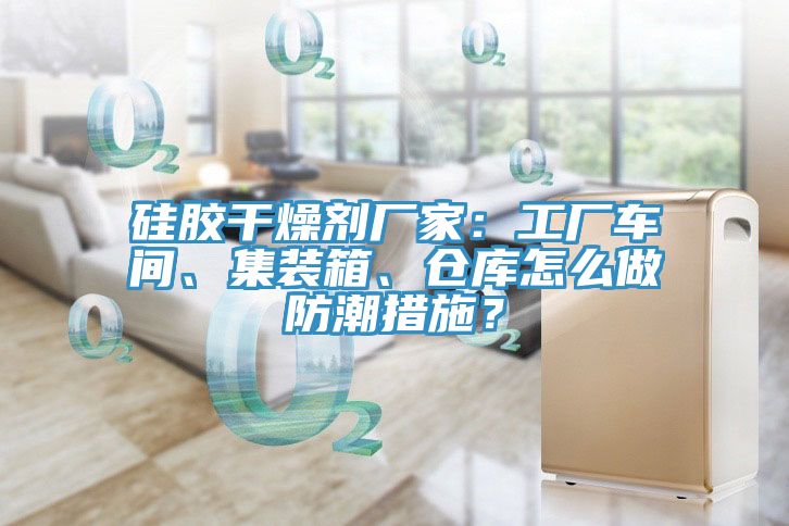 矽膠幹燥劑廠家：工廠車間、集裝箱、倉庫怎麽做防潮措施？