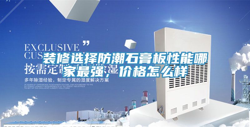 裝修選擇防潮石膏板性能哪家最強，價格怎麽樣