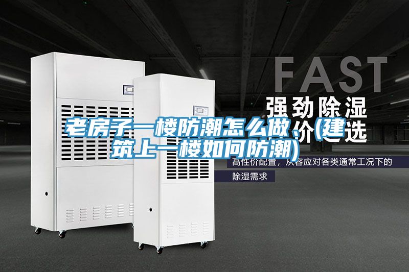 老房子一樓防潮怎麽做、(建築上一樓如何防潮)